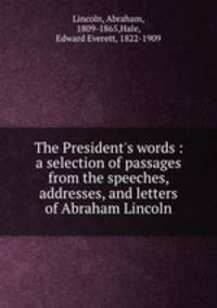 The President`s words : a selection of passages from the speeches, addresses, and letters of Abraham Lincoln