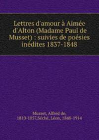 Lettres d`amour Aime d`Alton (Madame Paul de Musset) : suivies de posies indites 1837-1848