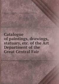 Catalogue of paintings, drawings, statuary, etc. of the Art Department of the Great Central Fair