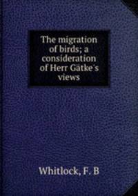 The migration of birds; a consideration of Herr Gtke`s views