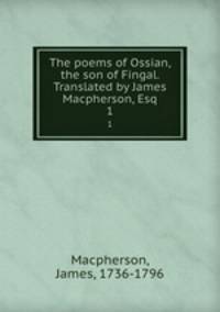 The poems of Ossian, the son of Fingal. Translated by James Macpherson, Esq. 1