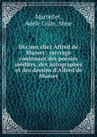 Dix ans chez Alfred de Musset : ouvrage contenant des posies indites, des autographes et des dessins d`Alfred de Musset