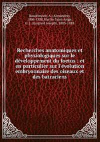 Recherches anatomiques et physiologiques sur le dveloppement du foetus : et en particulier sur l`volution embryonnaire des oiseaux et des batraciens