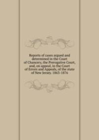Reports of cases argued and determined in the Court of Chancery, the Prerogative Court, and, on appeal, in the Court of Errors and Appeals, of the state of New Jersey. 1863-1876
