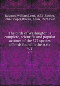 The birds of Washington; a complete, scientific and popular account of the 372 species of birds found in the state. v. 2