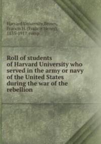 Roll of students of Harvard University who served in the army or navy of the United States during the war of the rebellion