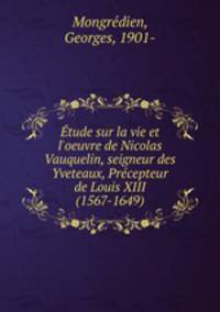 tude sur la vie et l`oeuvre de Nicolas Vauquelin, seigneur des Yveteaux, Prcepteur de Louis XIII (1567-1649)