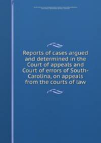 Reports of cases argued and determined in the Court of appeals and Court of errors of South-Carolina, on appeals from the courts of law