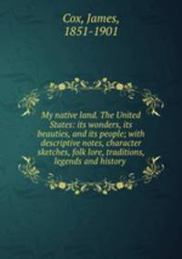 My native land. The United States: its wonders, its beauties, and its people; with descriptive notes, character sketches, folk lore, traditions, legends and history