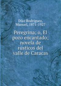 Peregrina; o, El pozo encantado; novela de rusticos del valle de Caracas