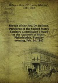Speech of the Rev. Dr. Bellows, President of the United States Sanitary Commission : made at the Academy of Music, Philadelphia, Tuesday evening, Feb. 24, 1863
