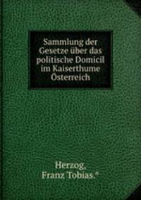 Sammlung der Gesetze ber das politische Domicil im Kaiserthume sterreich