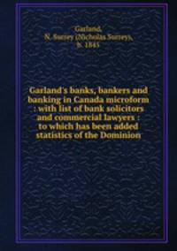 Garland`s banks, bankers and banking in Canada microform : with list of bank solicitors and commercial lawyers : to which has been added statistics of the Dominion
