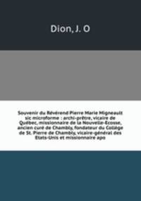 Souvenir du Rvrend Pierre Marie Migneault sic microforme : archi-prtre, vicaire de Qubec, missionnaire de la Nouvelle-Ecosse, ancien cur de Chambly, fondateur du Collge de St. Pierre de Chambly, vicaire-gnral des Etats-Unis et missionnaire apo