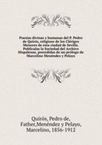 Poesas divinas y humanas del P. Pedro de Quirs, religioso de los Clrigos Menores de esta ciudad de Sevilla. Publcalas la Sociedad del Archivo Hispalense, precedidas de un prlogo de Marcelino Menndez y Pelayo