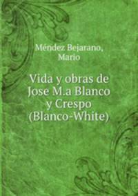 Vida y obras de Jose M.a Blanco y Crespo (Blanco-White)