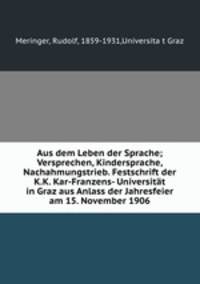 Aus dem Leben der Sprache; Versprechen, Kindersprache, Nachahmungstrieb. Festschrift der K.K. Kar-Franzens- Universitt in Graz aus Anlass der Jahresfeier am 15. November 1906