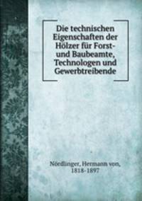 Die technischen Eigenschaften der Hlzer fr Forst- und Baubeamte, Technologen und Gewerbtreibende