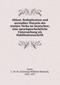 Ablaut, Reduplication und secundre Wurzeln der starken Verba im Deutschen; eine sprachgeschichtliche Untersuchung als Habilitationsschrift