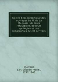 Notice bibliographique des ouvrages de M. de La Mennais : de leurs rfutations, de leurs apologies et des biographies de cet crivain
