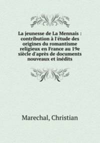 La jeunesse de La Mennais : contribution l`tude des origines du romantisme religieux en France au 19e sicle d`aprs de documents nouveaux et indits