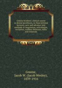 Greene brothers` clinical course in dental prosthesis, in three printed lectures; new and advance-test methods in impression, articulation, occlusion, roofless dentures, refits and renewals
