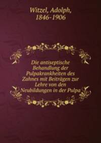 Die antiseptische Behandlung der Pulpakrankheiten des Zahnes mit Beitrgen zur Lehre von den Neubildungen in der Pulpa