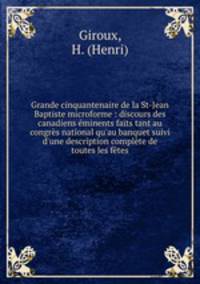 Grande cinquantenaire de la St-Jean Baptiste microforme : discours des canadiens minents faits tant au congrs national qu`au banquet suivi d`une description complte de toutes les ftes