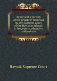 Reports of a portion of the decisions rendered by the Supreme Court of the Hawaiian Islands in law, equity, admiralty, and probate