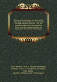 Reports of cases argued and determined in the High Court of Chancery, principally between the years 1660 and 1706, but including some earlier decrees of that court, and a few cases decided on the equity side of the Court of Exchequer