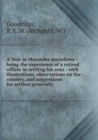A Year in Manitoba microform : being the experience of a retired officer in settling his sons : with illustrations, observations on the country, and suggestions for settlers generally