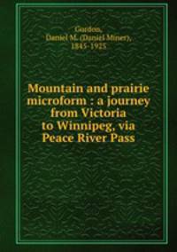 Mountain and prairie microform : a journey from Victoria to Winnipeg, via Peace River Pass