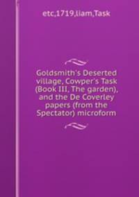 Goldsmith`s Deserted village, Cowper`s Task (Book III, The garden), and the De Coverley papers (from the Spectator) microform