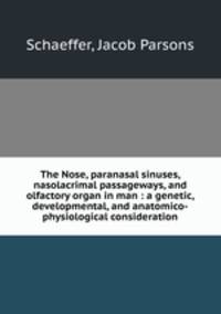 The Nose, paranasal sinuses, nasolacrimal passageways, and olfactory organ in man : a genetic, developmental, and anatomico-physiological consideration