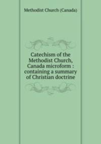 Catechism of the Methodist Church, Canada microform : containing a summary of Christian doctrine