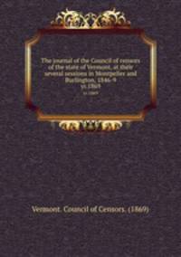 The journal of the Council of censors of the state of Vermont, at their several sessions in Montpelier and Burlington, 1846-9. yr.1869