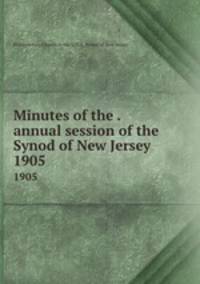 Minutes of the . annual session of the Synod of New Jersey. 1905