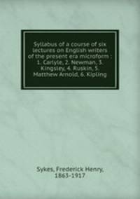 Syllabus of a course of six lectures on English writers of the present era microform : 1. Carlyle, 2. Newman, 3. Kingsley, 4. Ruskin, 5. Matthew Arnold, 6. Kipling