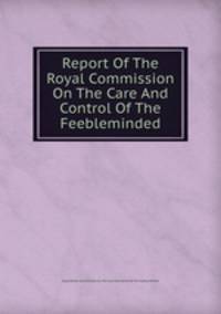 Report Of The Royal Commission On The Care And Control Of The Feebleminded