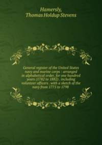 General register of the United States navy and marine corps : arranged in alphabetical order, for one hundred years (1782 to 1882) . including volunteer officers . with a sketch of the navy from 1775 to 1798 .