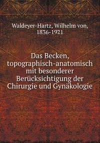 Das Becken, topographisch-anatomisch mit besonderer Bercksichtigung der Chirurgie und Gynkologie