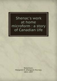 Shenac`s work at home microform : a story of Canadian life