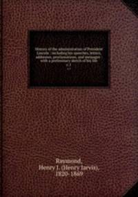 History of the administration of President Lincoln : including his speeches, letters, addresses, proclamations, and messages : with a preliminary sketch of his life. c.1