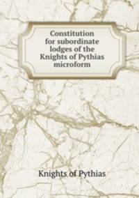Constitution for subordinate lodges of the Knights of Pythias microform