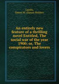 An entirely new feature of a thrilling novel Entitled, The social war of the year 1900; or, The conspirators and lovers