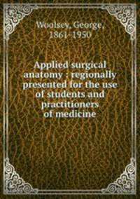 Applied surgical anatomy : regionally presented for the use of students and practitioners of medicine