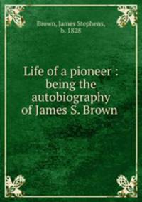 Life of a pioneer : being the autobiography of James S. Brown