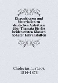 Dispositionen und Materialien zu deutschen Aufstzen ber Themata fr die beiden ersten Klassen hherer Lehranstalten