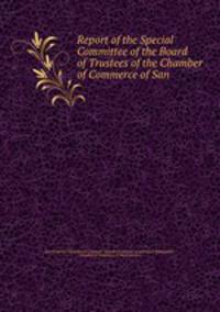 Report of the Special Committee of the Board of Trustees of the Chamber of Commerce of San .