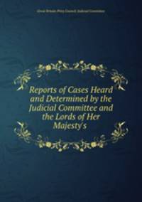 Reports of Cases Heard and Determined by the Judicial Committee and the Lords of Her Majesty`s .